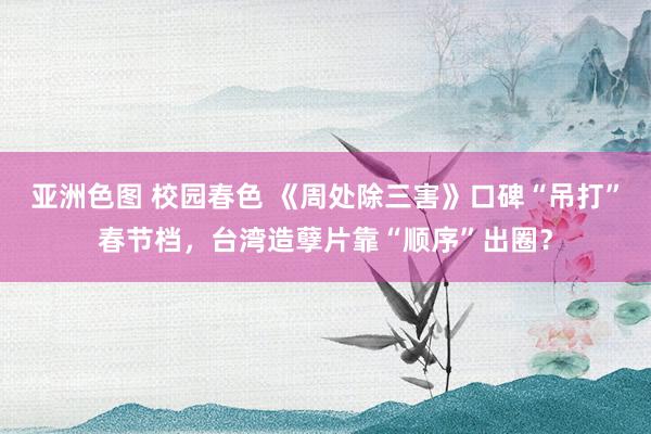 亚洲色图 校园春色 《周处除三害》口碑“吊打”春节档，台湾造孽片靠“顺序”出圈？