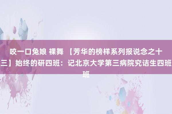 咬一口兔娘 裸舞 【芳华的榜样系列报说念之十三】始终的研四班：记北京大学第三病院究诘生四班