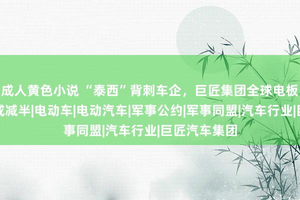 成人黄色小说 “泰西”背刺车企，巨匠集团全球电板厂建筑计较或减半|电动车|电动汽车|军事公约|军事同盟|汽车行业|巨匠汽车集团