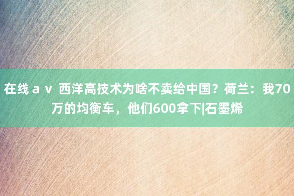 在线ａｖ 西洋高技术为啥不卖给中国？荷兰：我70万的均衡车，他们600拿下|石墨烯