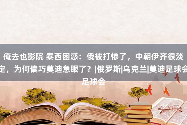 俺去也影院 泰西困惑：俄被打惨了，中朝伊齐很淡定，为何偏巧莫迪急眼了？|俄罗斯|乌克兰|莫迪足球会