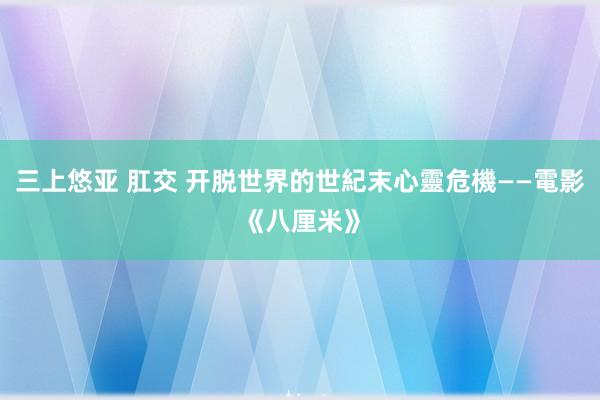 三上悠亚 肛交 开脱世界的世紀末心靈危機——電影《八厘米》