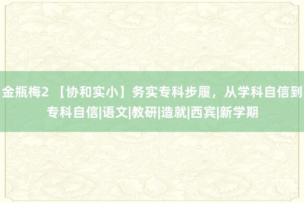 金瓶梅2 【协和实小】务实专科步履，从学科自信到专科自信|语文|教研|造就|西宾|新学期