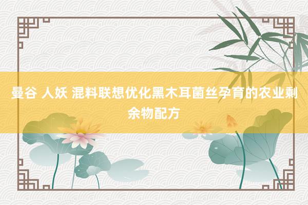 曼谷 人妖 混料联想优化黑木耳菌丝孕育的农业剩余物配方