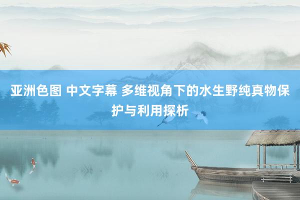 亚洲色图 中文字幕 多维视角下的水生野纯真物保护与利用探析