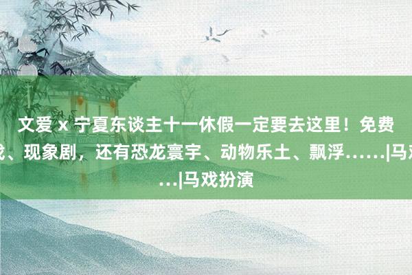 文爱 x 宁夏东谈主十一休假一定要去这里！免费看马戏、现象剧，还有恐龙寰宇、动物乐土、飘浮……|马戏扮演